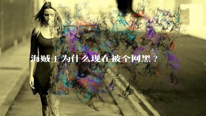 海贼王为什么现在被全网黑?