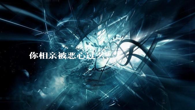 你相亲被恶心过么？？
