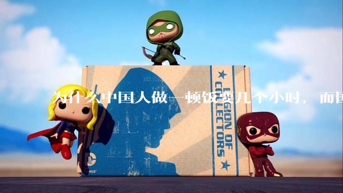 为什么中国人做一顿饭要几个小时，而国外花的时间少得多？