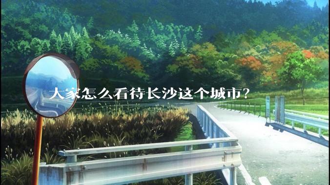 大家怎么看待长沙这个城市？